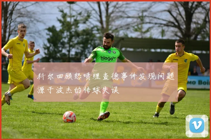 科尔回顾怒喷理查德事件发现问题源于波杰的传球失误