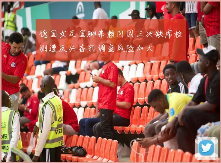 德国女足国脚弗赖冈因三次缺席检测遭反兴奋剂调查风险加大