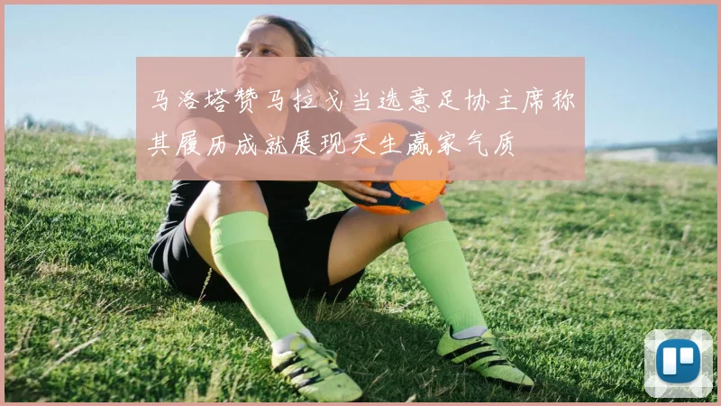 马洛塔赞马拉戈当选意足协主席称其履历成就展现天生赢家气质