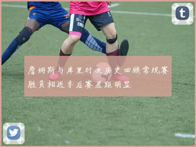 詹姆斯与库里对决历史回顾常规赛胜负相近季后赛差距明显
