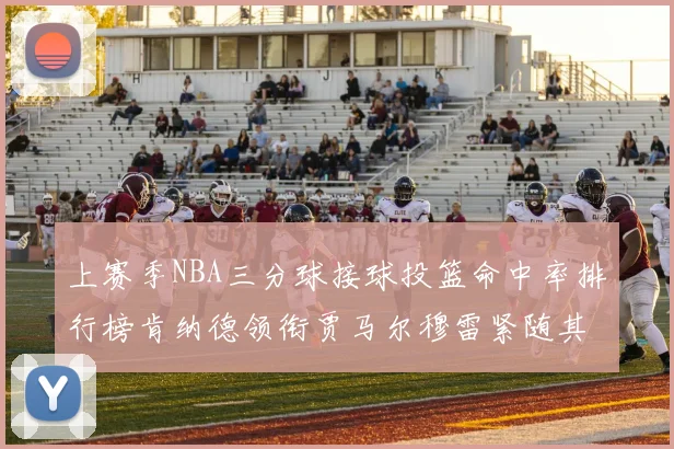 上赛季NBA三分球接球投篮命中率排行榜肯纳德领衔贾马尔穆雷紧随其后