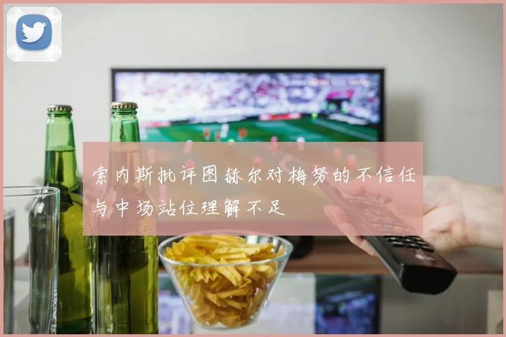 索内斯批评图赫尔对梅努的不信任与中场站位理解不足