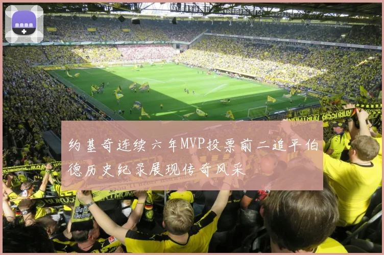 约基奇连续六年MVP投票前二追平伯德历史纪录展现传奇风采