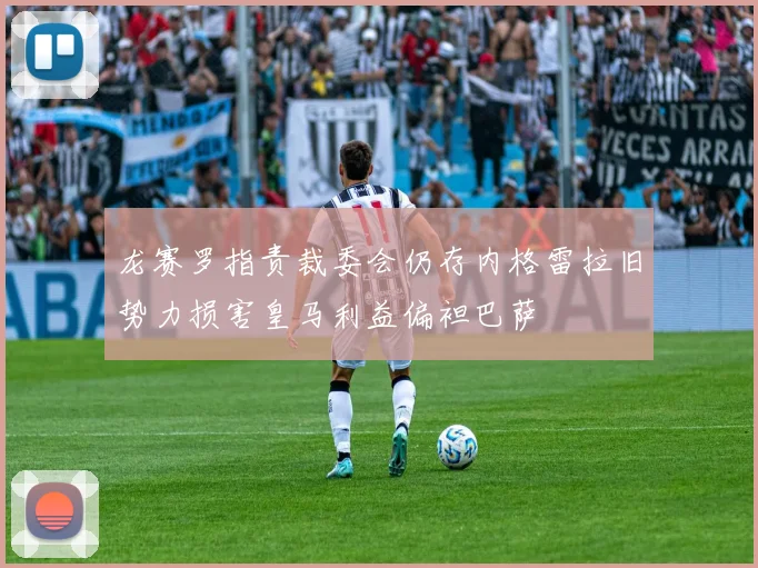 龙赛罗指责裁委会仍存内格雷拉旧势力损害皇马利益偏袒巴萨
