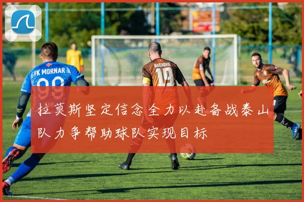 拉莫斯坚定信念全力以赴备战泰山队力争帮助球队实现目标