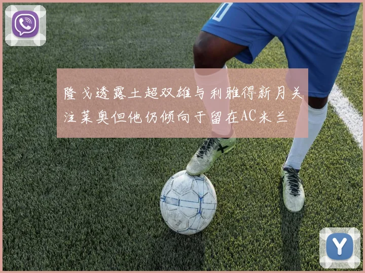 隆戈透露土超双雄与利雅得新月关注莱奥但他仍倾向于留在AC米兰