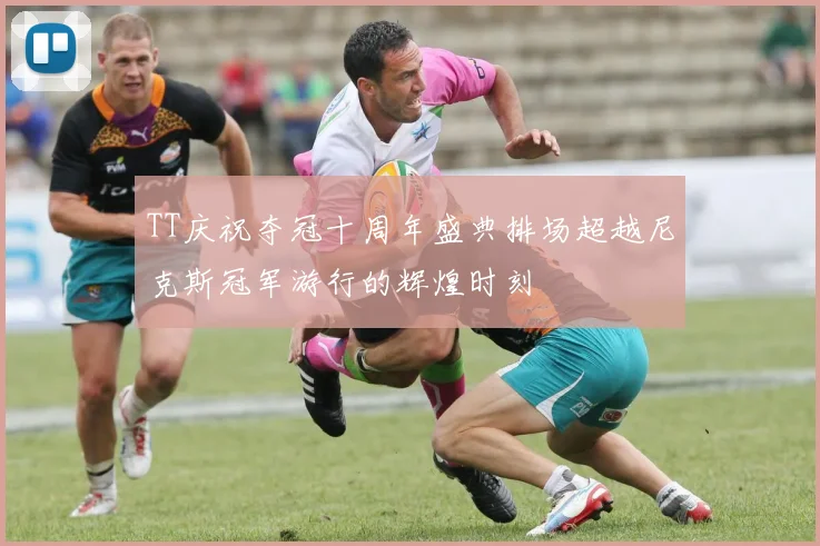 TT庆祝夺冠十周年盛典排场超越尼克斯冠军游行的辉煌时刻