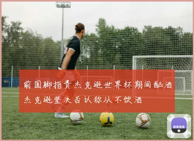前国脚指责杰克逊世界杯期间酗酒杰克逊坚决否认称从不饮酒