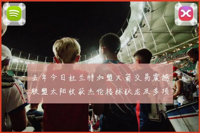 去年今日杜兰特加盟火箭交易震撼联盟太阳收获杰伦格林狄龙及多项选秀权