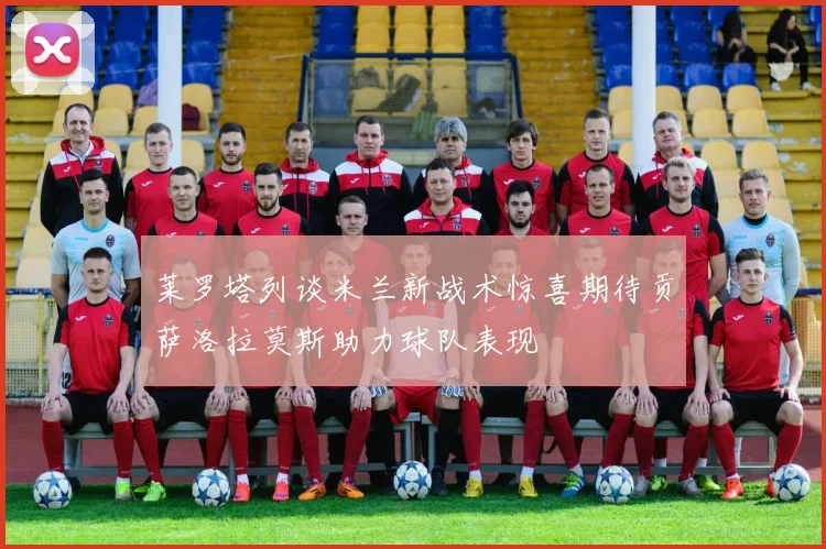 莱罗塔列谈米兰新战术惊喜期待贡萨洛拉莫斯助力球队表现