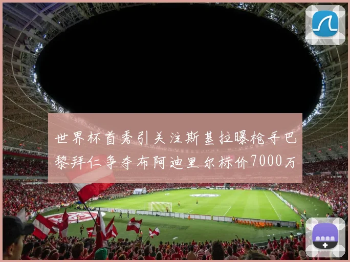 世界杯首秀引关注斯基拉曝枪手巴黎拜仁争夺布阿迪里尔标价7000万欧元