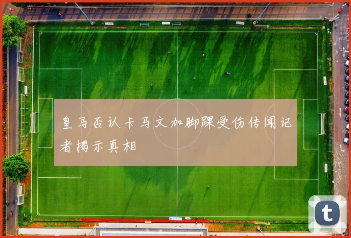 皇马否认卡马文加脚踝受伤传闻记者揭示真相