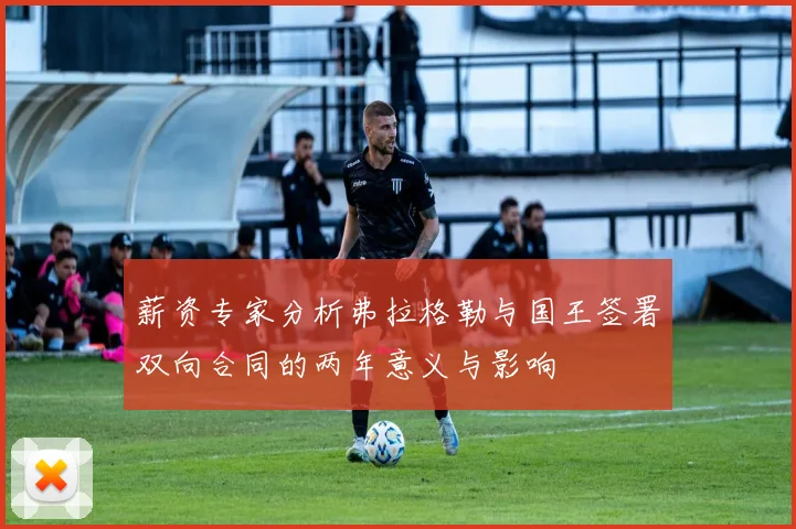 薪资专家分析弗拉格勒与国王签署双向合同的两年意义与影响