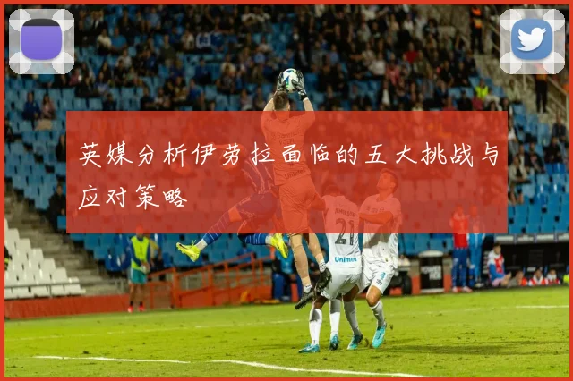 英媒分析伊劳拉面临的五大挑战与应对策略