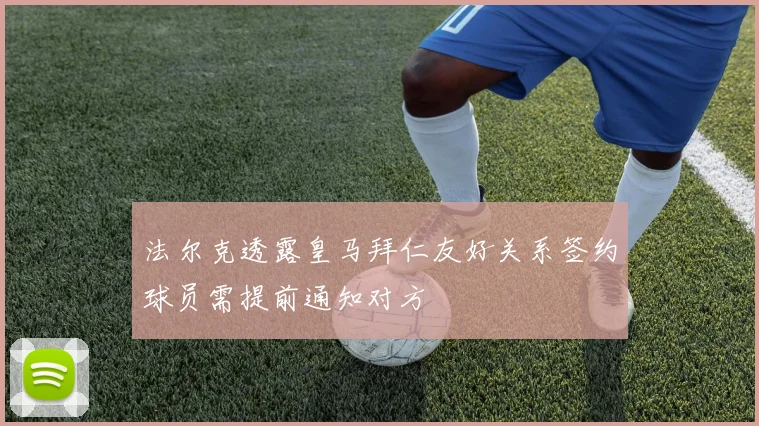 法尔克透露皇马拜仁友好关系签约球员需提前通知对方
