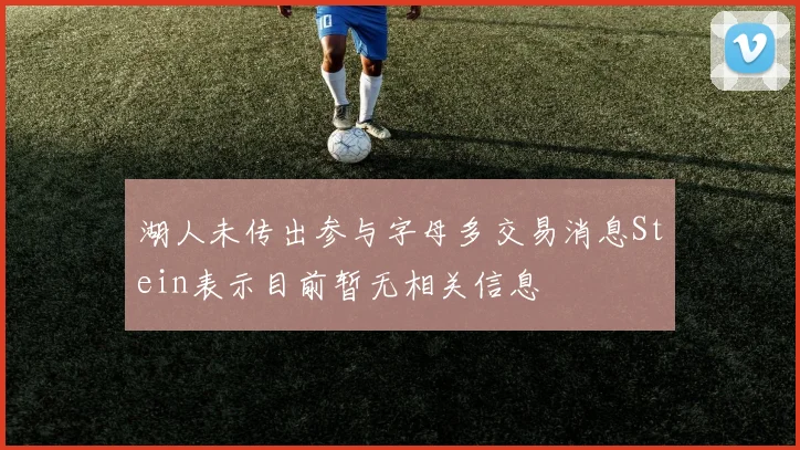 湖人未传出参与字母多交易消息Stein表示目前暂无相关信息