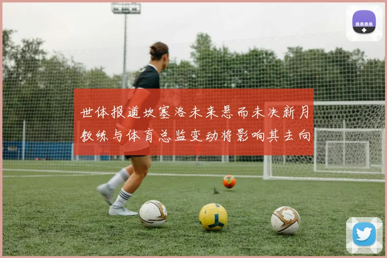 世体报道坎塞洛未来悬而未决新月教练与体育总监变动将影响其去向