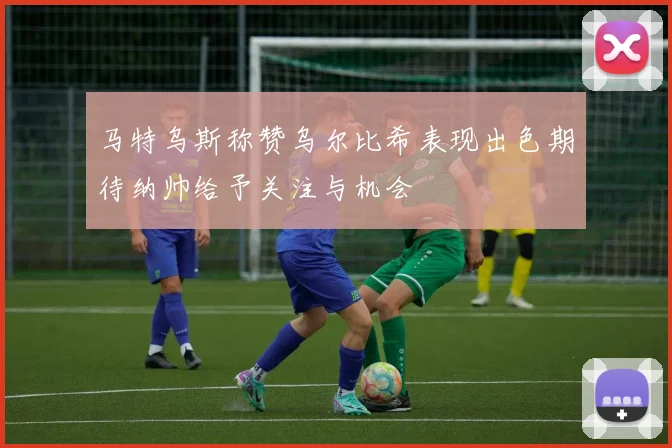 马特乌斯称赞乌尔比希表现出色期待纳帅给予关注与机会
