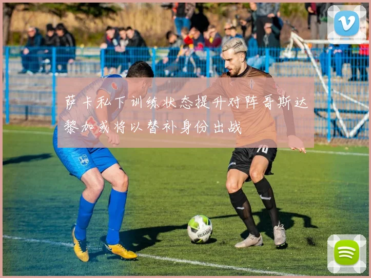 萨卡私下训练状态提升对阵哥斯达黎加或将以替补身份出战