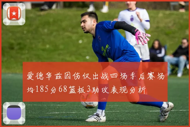 爱德华兹因伤仅出战四场季后赛场均185分68篮板3助攻表现分析