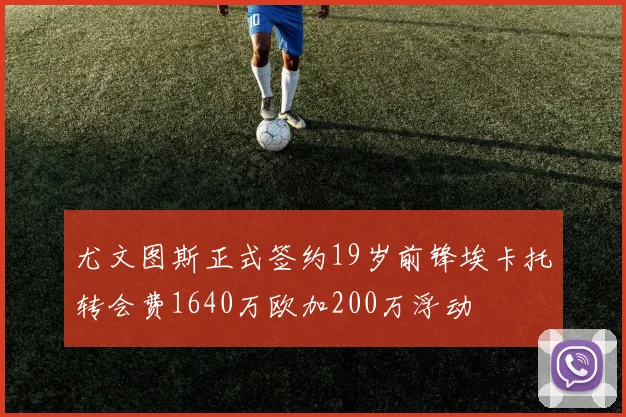 尤文图斯正式签约19岁前锋埃卡托转会费1640万欧加200万浮动