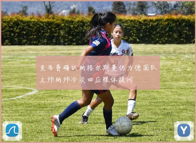 克洛普确认纳格尔斯曼仍为德国队主帅纳帅冷淡回应媒体提问