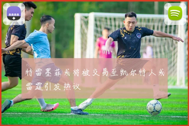 特雷墨菲或将被交易至凯尔特人或雷霆引发热议