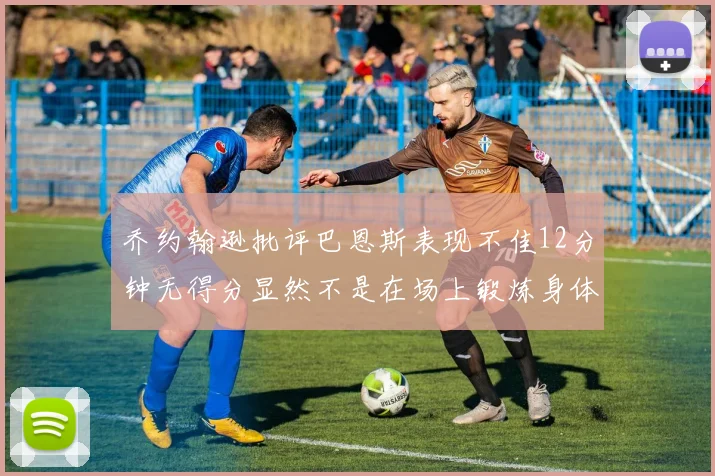 乔约翰逊批评巴恩斯表现不佳12分钟无得分显然不是在场上锻炼身体
