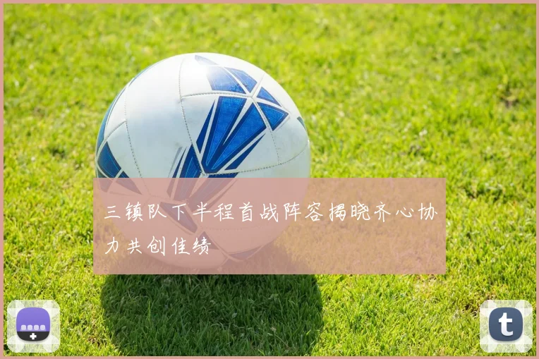三镇队下半程首战阵容揭晓齐心协力共创佳绩