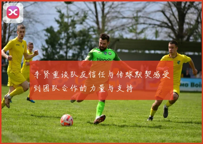 李贤重谈队友信任与传球默契感受到团队合作的力量与支持