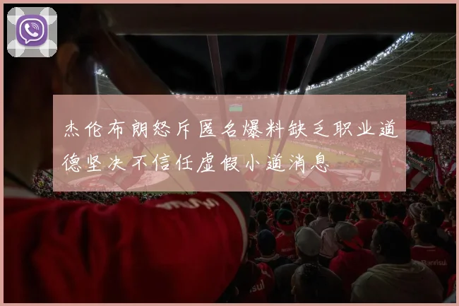杰伦布朗怒斥匿名爆料缺乏职业道德坚决不信任虚假小道消息