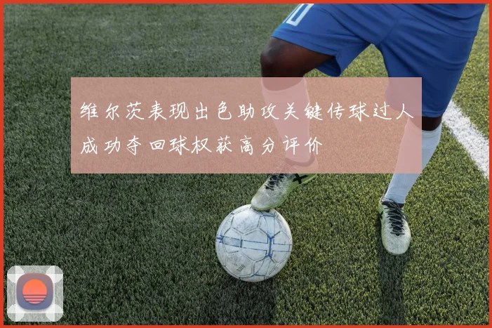 维尔茨表现出色助攻关键传球过人成功夺回球权获高分评价