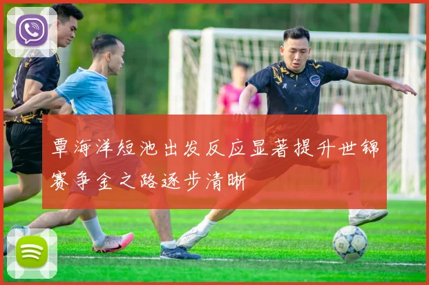 覃海洋短池出发反应显著提升世锦赛争金之路逐步清晰