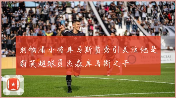 利物浦小将库马斯首秀引关注他是前英超球员杰森库马斯之子